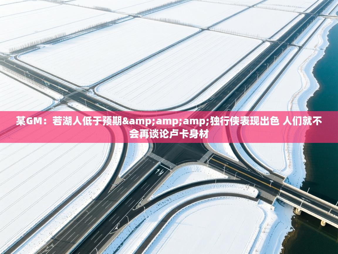 某GM：若湖人低于预期&amp;amp;独行侠表现出色 人们就不会再谈论卢卡身材