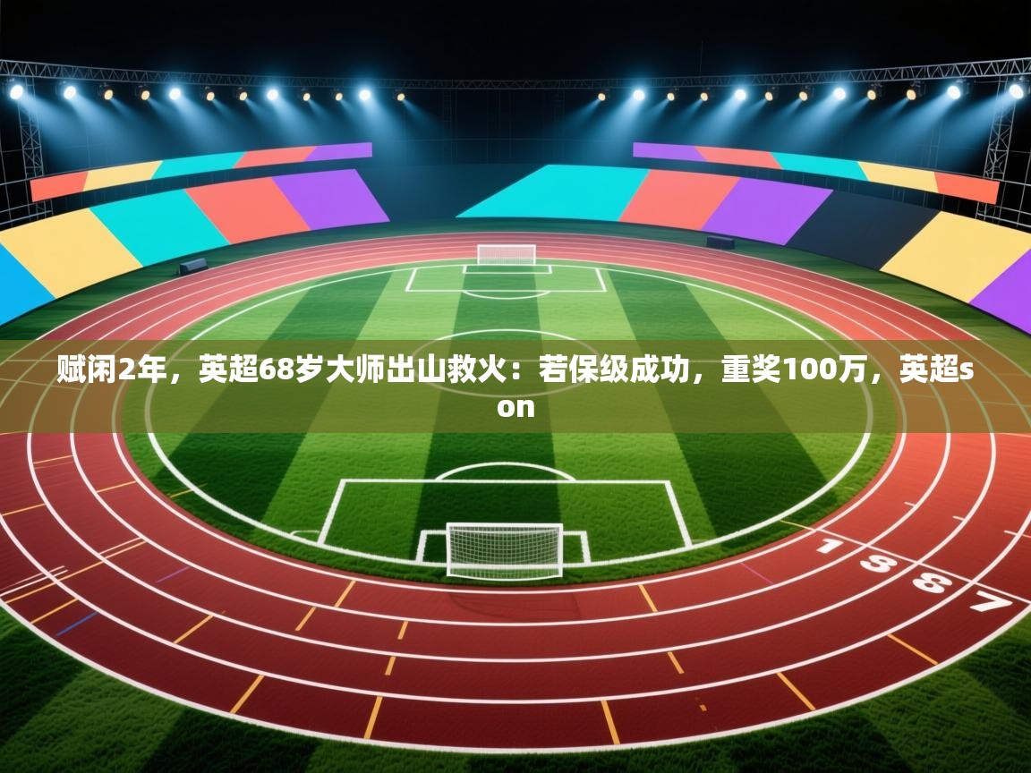 赋闲2年,英超68岁大师出山救火:若保级成功,重奖100万,英超son 第1张
