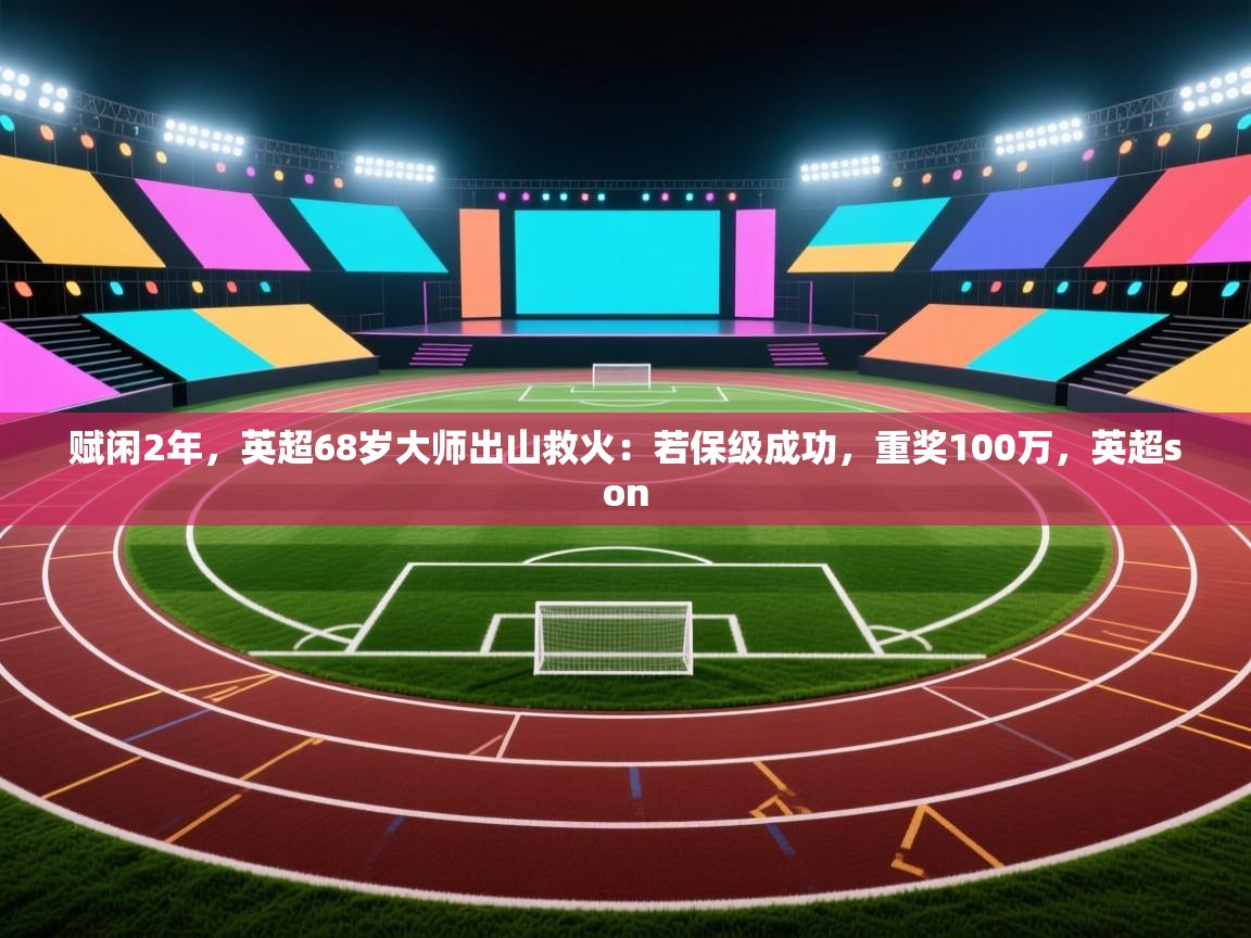 赋闲2年,英超68岁大师出山救火:若保级成功,重奖100万,英超son 第2张
