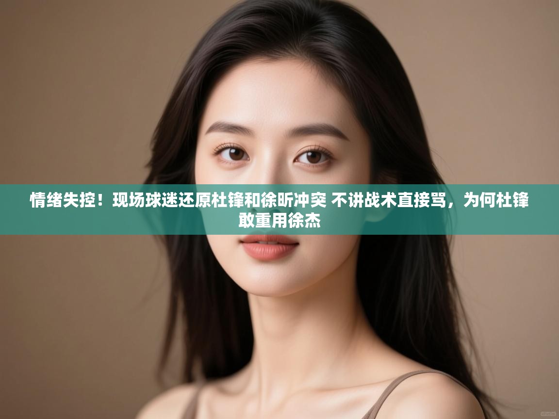 情绪失控！现场球迷还原杜锋和徐昕冲突 不讲战术直接骂，为何杜锋敢重用徐杰