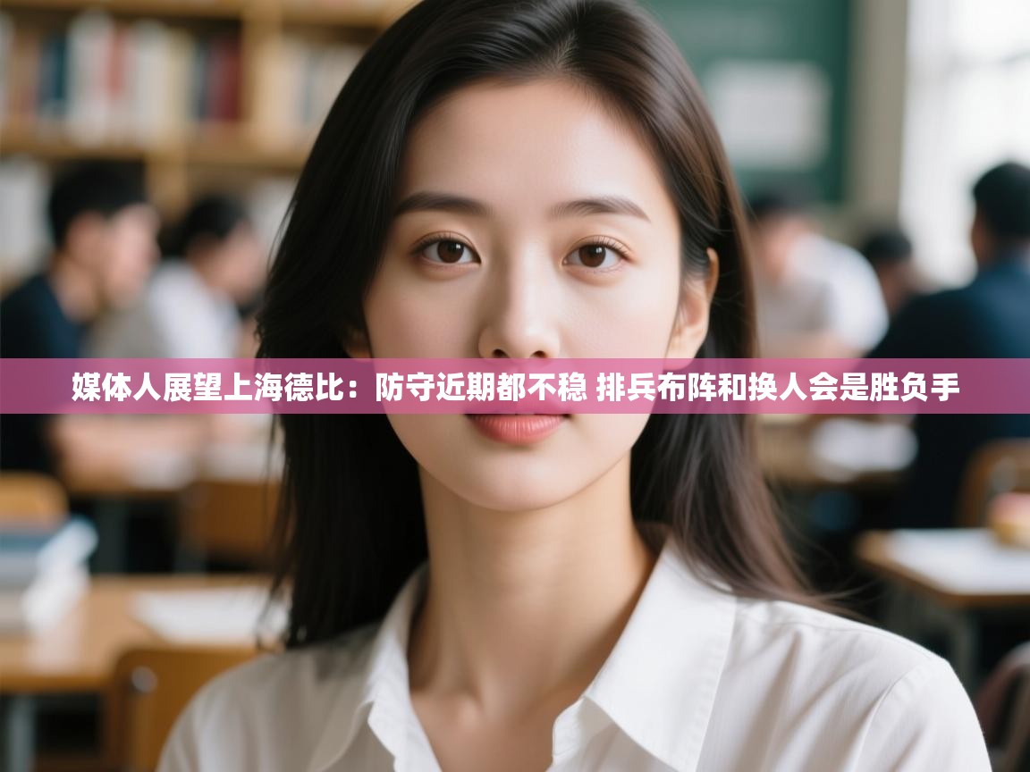 媒体人展望上海德比:防守近期都不稳 排兵布阵和换人会是胜负手 第2张