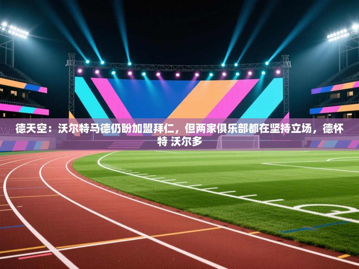 德天空：沃尔特马德仍盼加盟拜仁，但两家俱乐部都在坚持立场，德怀特 沃尔多