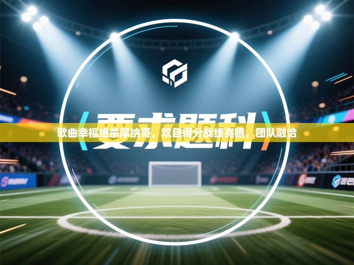 歌曲幸福绝杀摩纳哥，双目得分战绩亮眼，团队融洽  第2张
