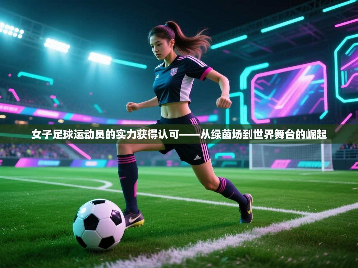 女子足球运动员的实力获得认可——从绿茵场到世界舞台的崛起